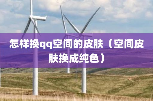 怎样换qq空间的皮肤（空间皮肤换成纯色）
