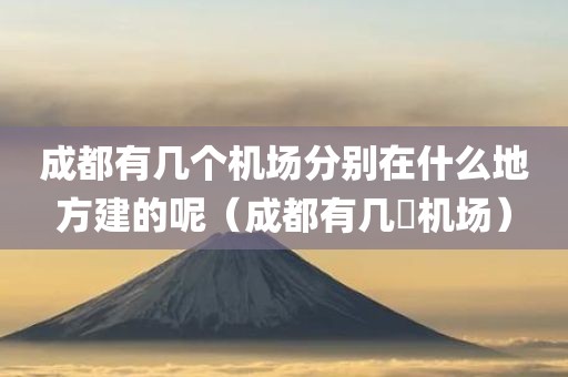 成都有几个机场分别在什么地方建的呢（成都有几亇机场）