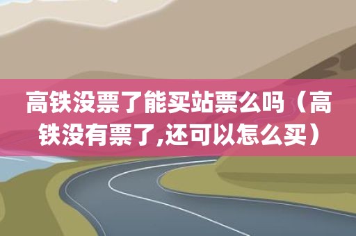 高铁没票了能买站票么吗（高铁没有票了,还可以怎么买）
