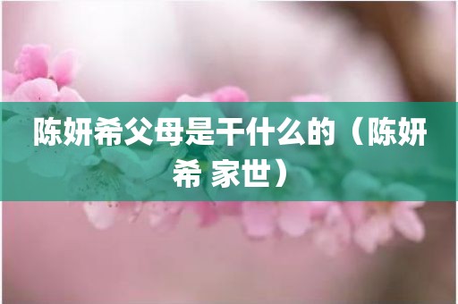 陈妍希父母是干什么的（陈妍希 家世）