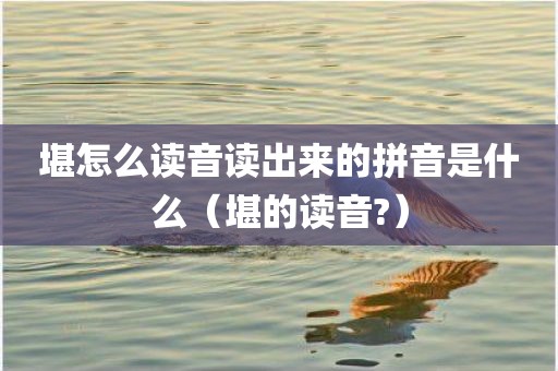 堪怎么读音读出来的拼音是什么（堪的读音?）