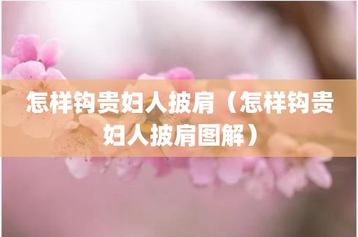 怎样钩贵妇人披肩（怎样钩贵妇人披肩图解）