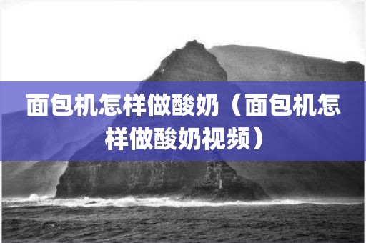 面包机怎样做酸奶（面包机怎样做酸奶视频）