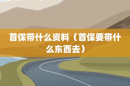 首保带什么资料（首保要带什么东西去）
