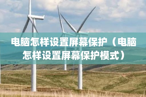 电脑怎样设置屏幕保护（电脑怎样设置屏幕保护模式）