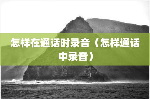 怎样在通话时录音（怎样通话中录音）