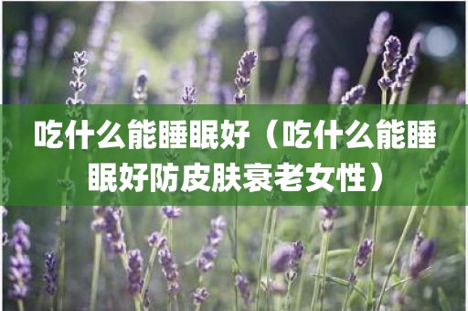 吃什么能睡眠好（吃什么能睡眠好防皮肤衰老女性）