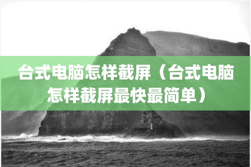 台式电脑怎样截屏（台式电脑怎样截屏最快最简单）