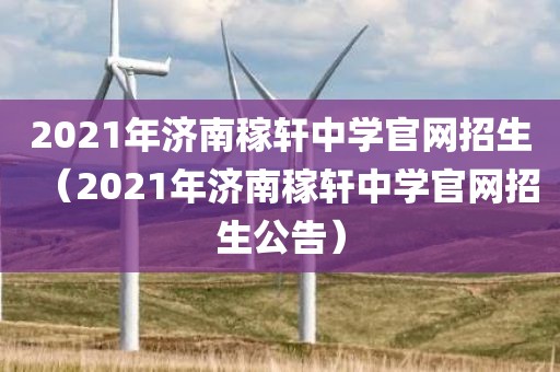 2021年济南稼轩中学官网招生（2021年济南稼轩中学官网招生公告）