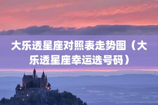 大乐透星座对照表走势图（大乐透星座幸运选号码）