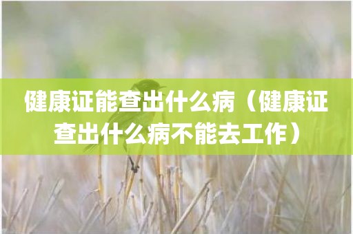 健康证能查出什么病(健康证查出什么病不能去工作)