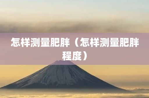 怎样测量肥胖（怎样测量肥胖程度）