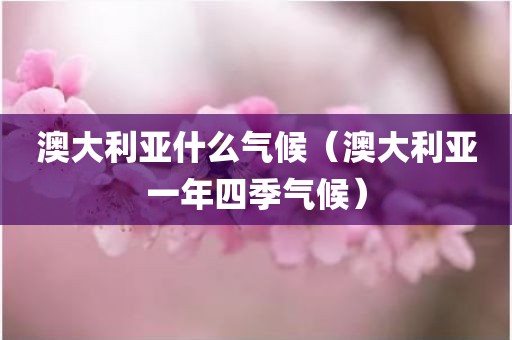 澳大利亚什么气候（澳大利亚一年四季气候）