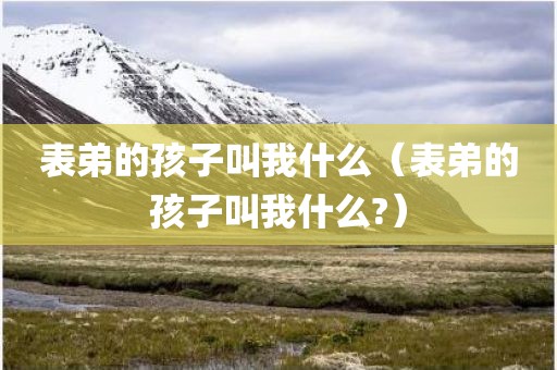表弟的孩子叫我什么（表弟的孩子叫我什么?）