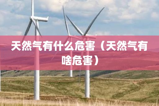 天然气有什么危害(天然气有啥危害) 天然气有什么危害(天然气有啥危害)