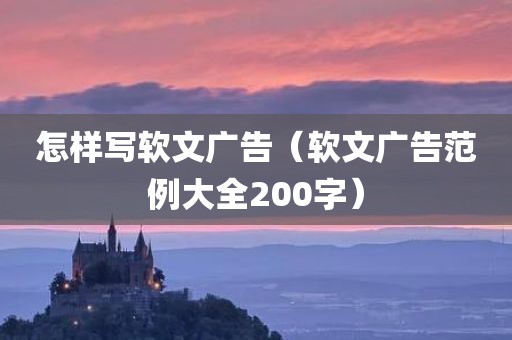 怎样写软文广告（软文广告范例大全200字）