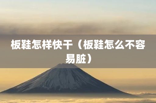 板鞋怎样快干（板鞋怎么不容易脏）