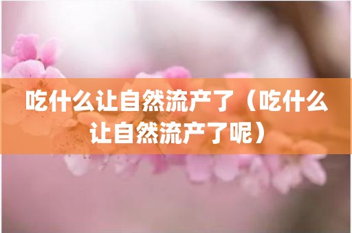 吃什么让自然流产了（吃什么让自然流产了呢）