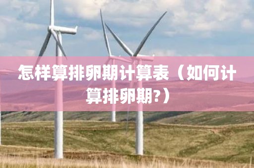 怎样算排卵期计算表（如何计算排卵期?）