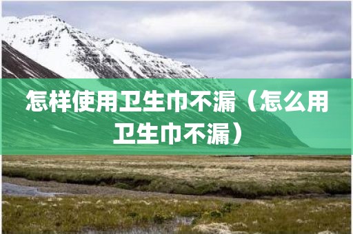 怎样使用卫生巾不漏（怎么用卫生巾不漏）