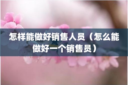 怎样能做好销售人员（怎么能做好一个销售员）