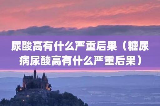 尿酸高有什么严重后果（糖尿病尿酸高有什么严重后果）
