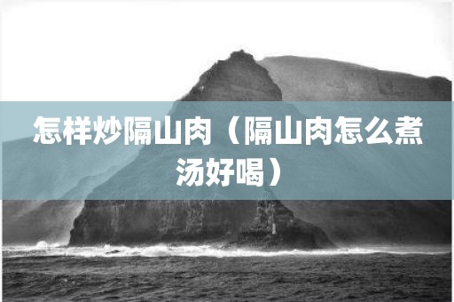怎样炒隔山肉（隔山肉怎么煮汤好喝）