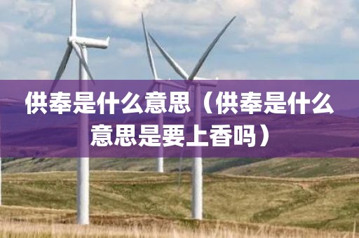供奉是什么意思（供奉是什么意思是要上香吗）