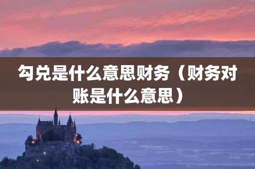 勾兑是什么意思财务（财务对账是什么意思）