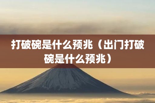 打破碗是什么预兆（出门打破碗是什么预兆）