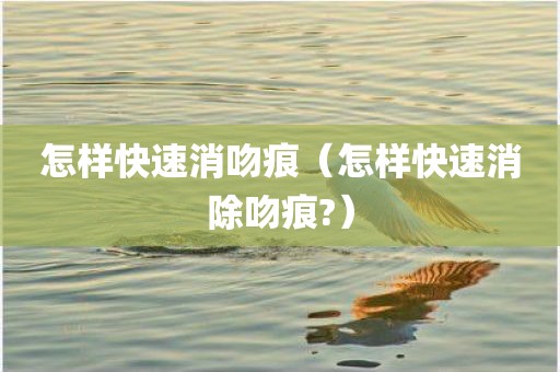 怎样快速消吻痕（怎样快速消除吻痕?）