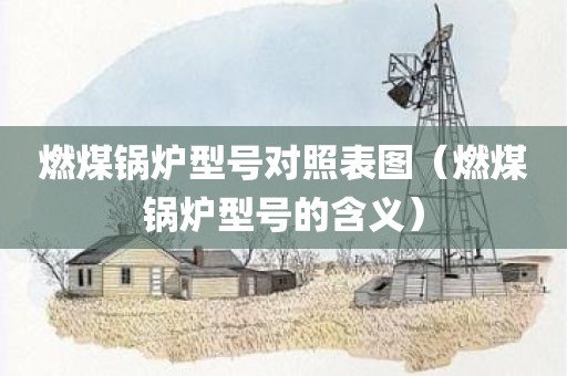 燃煤锅炉型号对照表图（燃煤锅炉型号的含义）