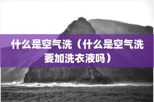 什么是空气洗（什么是空气洗要加洗衣液吗）