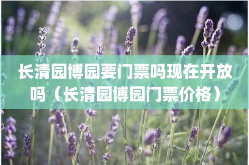 长清园博园要门票吗现在开放吗（长清园博园门票价格）