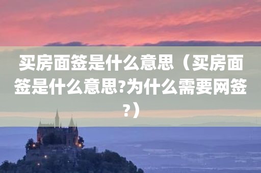 买房面签是什么意思（买房面签是什么意思?为什么需要网签?）