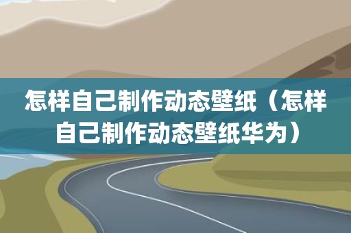 怎样自己制作动态壁纸（怎样自己制作动态壁纸华为）
