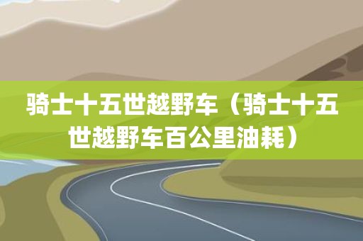 骑士十五世越野车（骑士十五世越野车百公里油耗）
