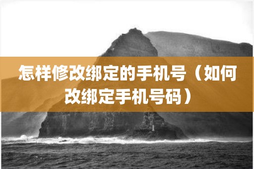 怎样修改绑定的手机号(如何改绑定手机号码) 怎样修改绑定的手机号(如何改绑定手机号码)