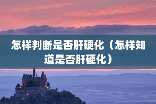 怎样判断是否肝硬化（怎样知道是否肝硬化）