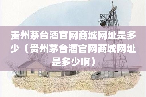 贵州茅台酒官网商城网址是多少（贵州茅台酒官网商城网址是多少啊）