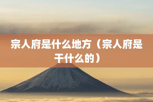 宗人府是什么地方（宗人府是干什么的）