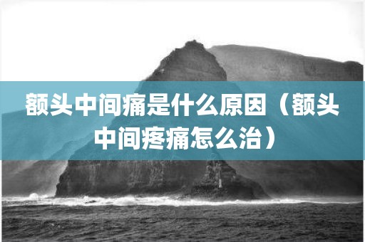 额头中间痛是什么原因（额头中间疼痛怎么治）