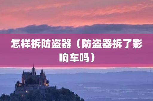 怎样拆防盗器（防盗器拆了影响车吗）