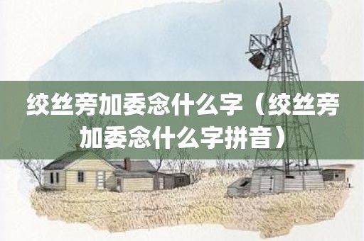 绞丝旁加委念什么字（绞丝旁加委念什么字拼音）