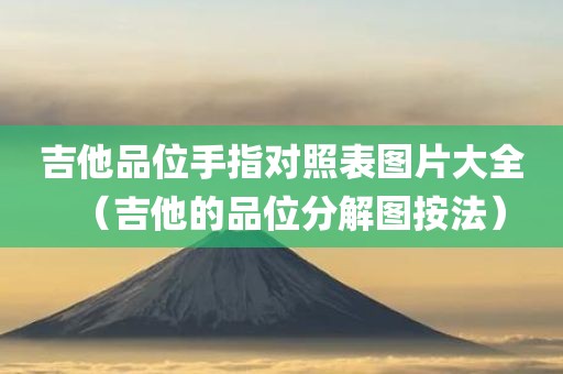 吉他品位手指对照表图片大全（吉他的品位分解图按法）