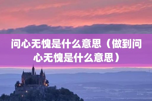 问心无愧是什么意思(做到问心无愧是什么意思)