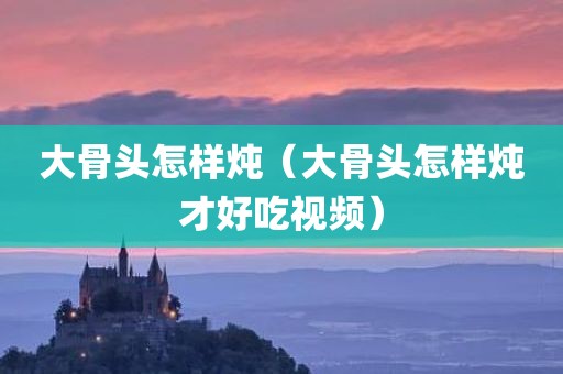 大骨头怎样炖（大骨头怎样炖才好吃视频）