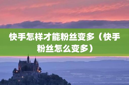 快手怎样才能粉丝变多（快手粉丝怎么变多）