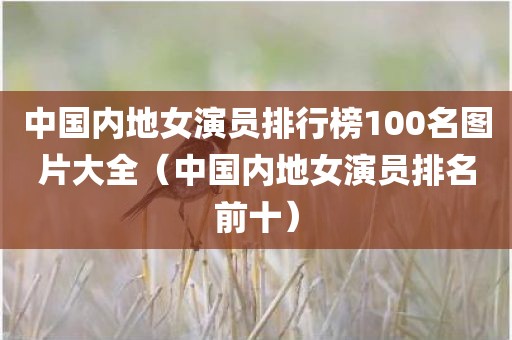 中国内地女演员排行榜100名图片大全（中国内地女演员排名前十）