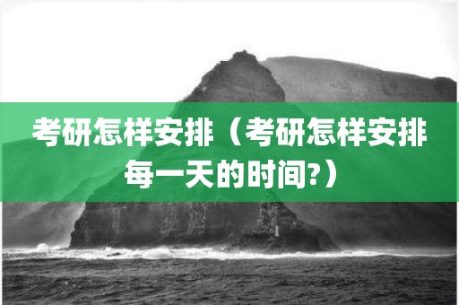 考研怎样安排（考研怎样安排每一天的时间?）